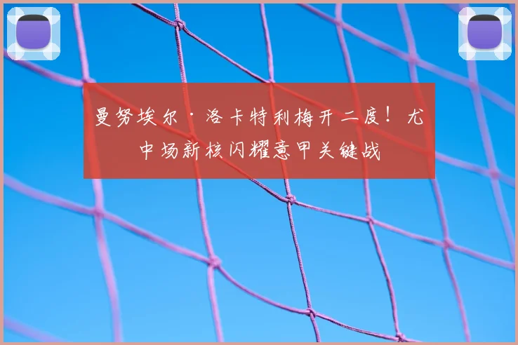 曼努埃尔·洛卡特利梅开二度！尤文中场新核闪耀意甲关键战