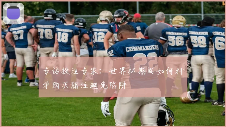 专访投注专家：世界杯期间如何科学购买赌注避免陷阱
