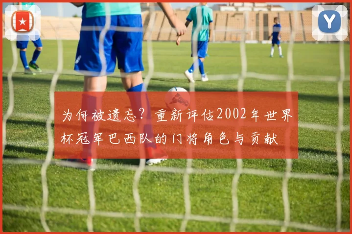 为何被遗忘？重新评估2002年世界杯冠军巴西队的门将角色与贡献