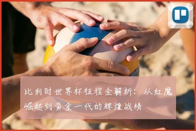 比利时世界杯征程全解析：从红魔崛起到黄金一代的辉煌战绩