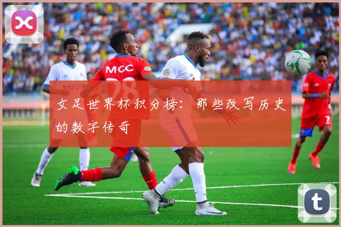 女足世界杯积分榜：那些改写历史的数字传奇