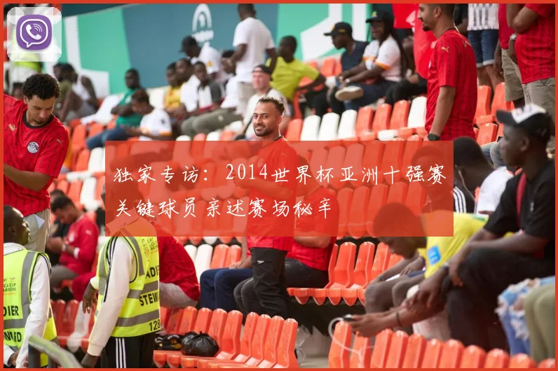 独家专访:2014世界杯亚洲十强赛关键球员亲述赛场秘辛