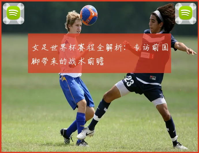 女足世界杯赛程全解析：专访前国脚带来的战术前瞻