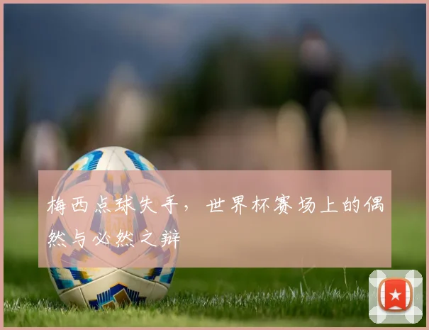梅西点球失手,世界杯赛场上的偶然与必然之辩