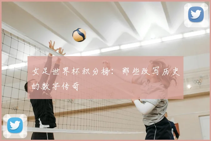 女足世界杯积分榜：那些改写历史的数字传奇