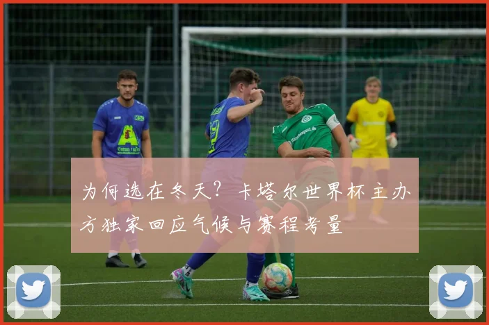 为何选在冬天？卡塔尔世界杯主办方独家回应气候与赛程考量