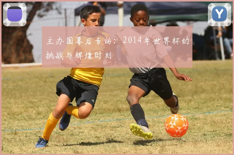 主办国幕后专访：2014年世界杯的挑战与辉煌时刻