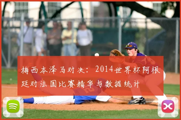 梅西本泽马对决:2014世界杯阿根廷对法国比赛精华与数据统计
