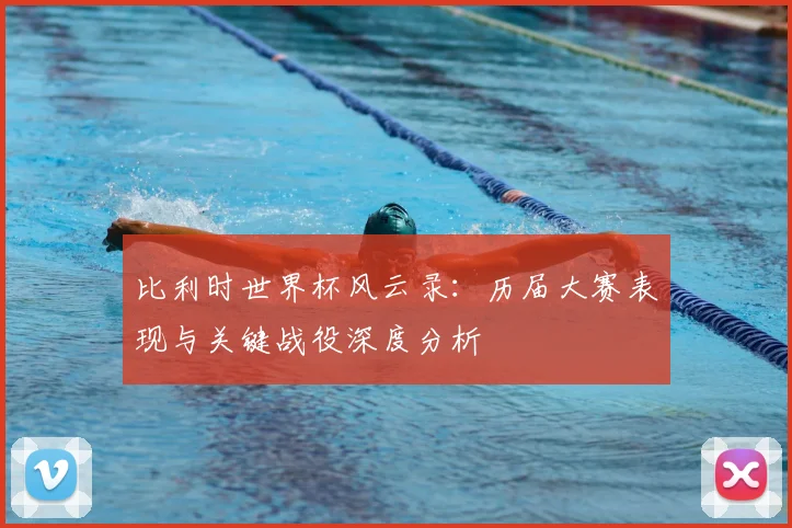 比利时世界杯风云录：历届大赛表现与关键战役深度分析