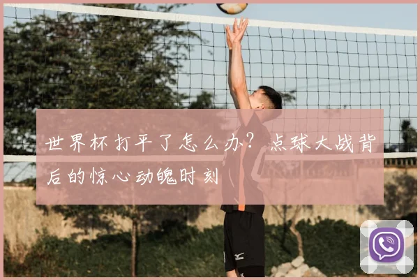 世界杯打平了怎么办?点球大战背后的惊心动魄时刻