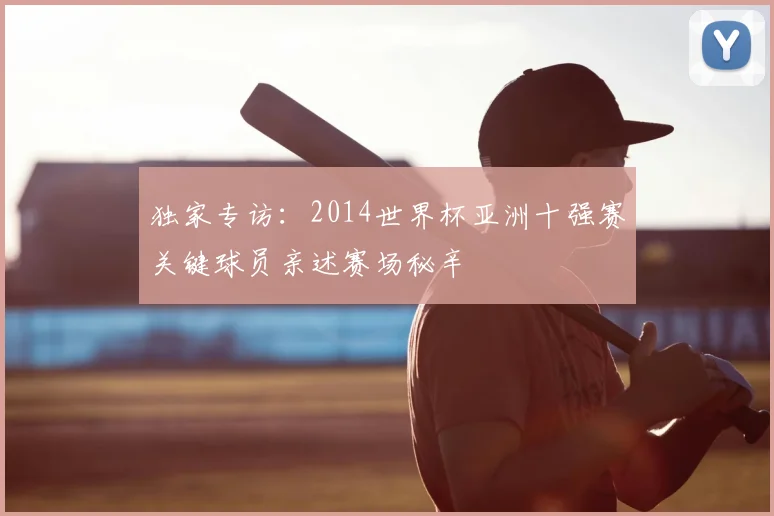 独家专访:2014世界杯亚洲十强赛关键球员亲述赛场秘辛