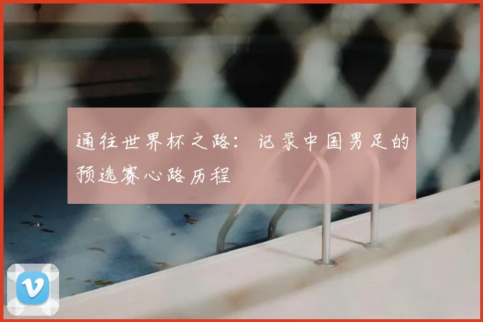 通往世界杯之路：记录中国男足的预选赛心路历程