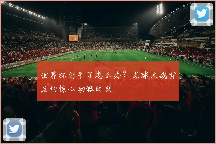 世界杯打平了怎么办?点球大战背后的惊心动魄时刻