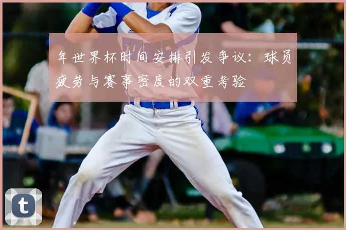 年世界杯时间安排引发争议:球员疲劳与赛事密度的双重考验