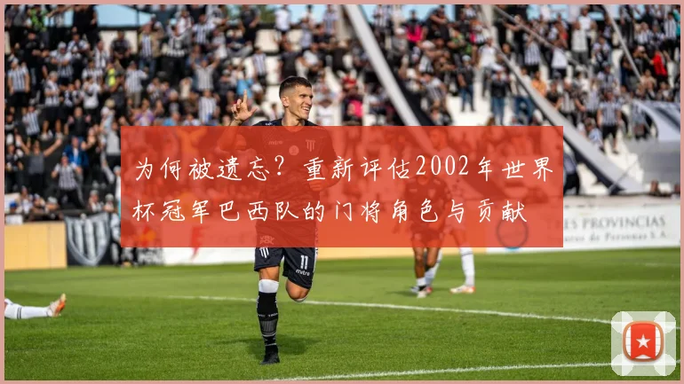 为何被遗忘？重新评估2002年世界杯冠军巴西队的门将角色与贡献