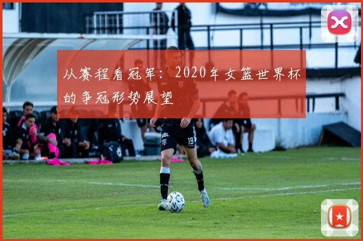 从赛程看冠军:2020年女篮世界杯的争冠形势展望