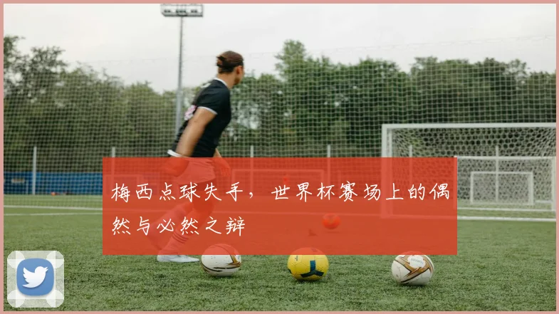 梅西点球失手,世界杯赛场上的偶然与必然之辩