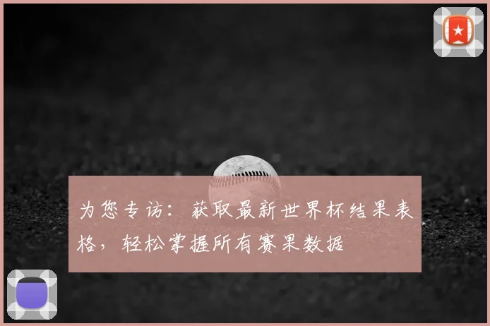 为您专访：获取最新世界杯结果表格，轻松掌握所有赛果数据