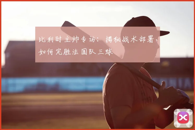 比利时主帅专访：揭秘战术部署，如何完胜法国队三球