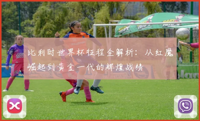 比利时世界杯征程全解析：从红魔崛起到黄金一代的辉煌战绩