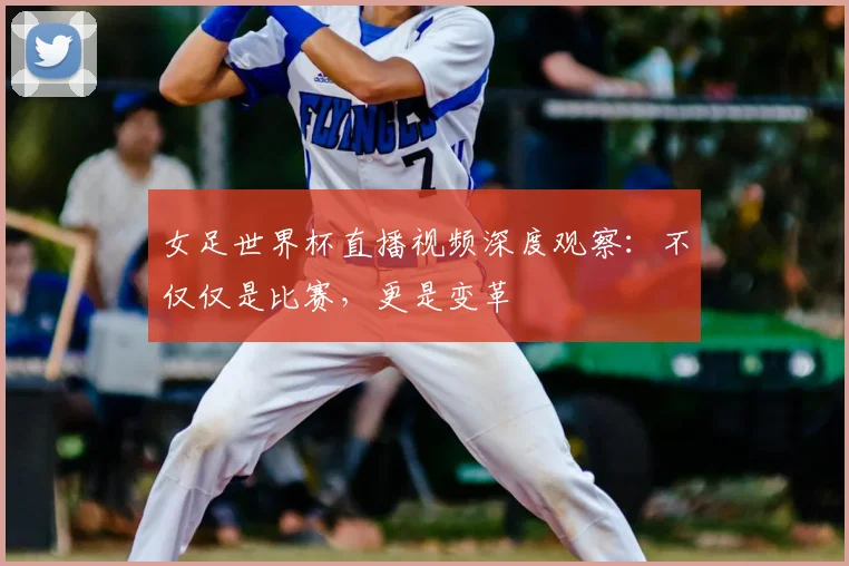 女足世界杯直播视频深度观察：不仅仅是比赛，更是变革