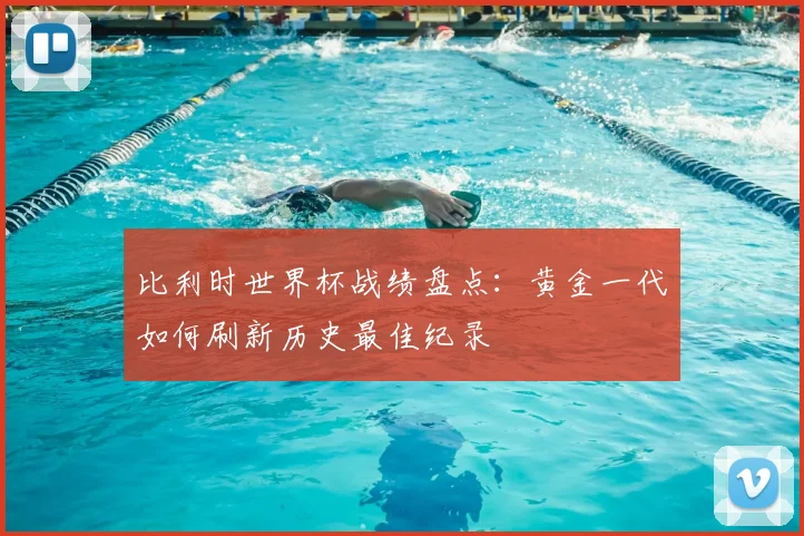 比利时世界杯战绩盘点：黄金一代如何刷新历史最佳纪录
