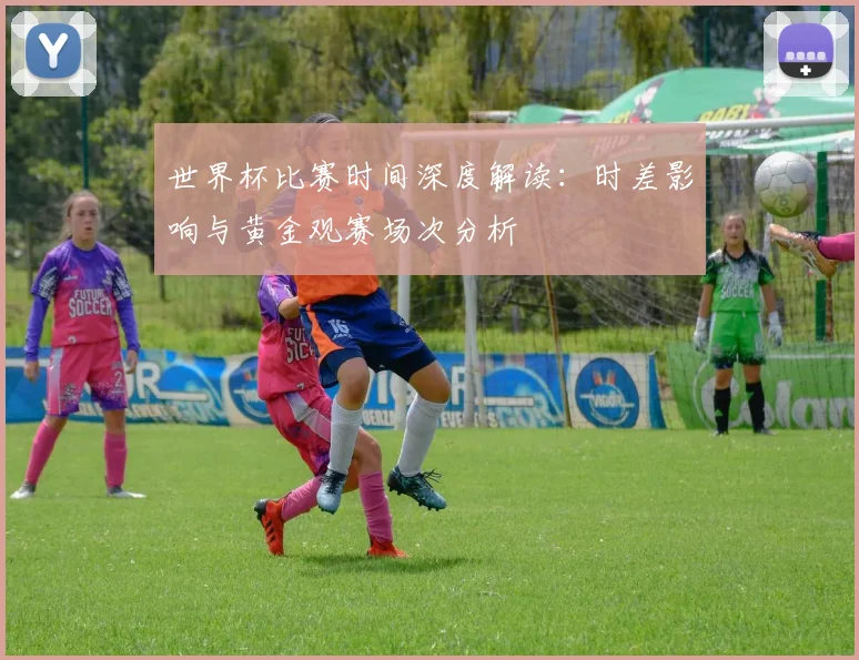 世界杯比赛时间深度解读:时差影响与黄金观赛场次分析