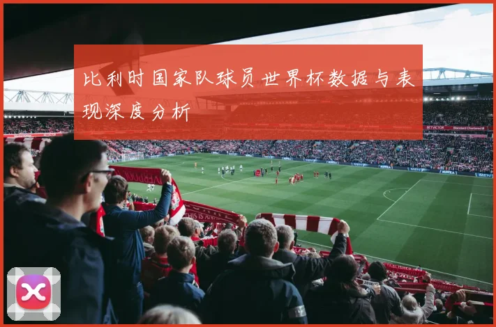 比利时国家队球员世界杯数据与表现深度分析