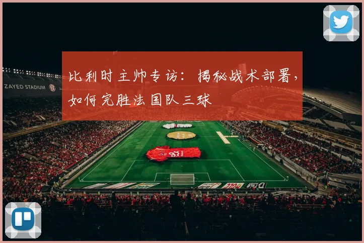 比利时主帅专访：揭秘战术部署，如何完胜法国队三球