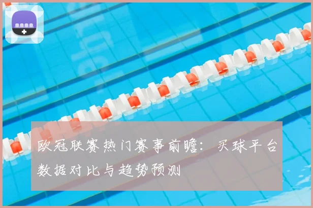 欧冠联赛热门赛事前瞻：买球平台数据对比与趋势预测