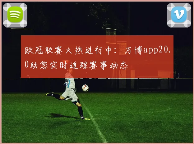 欧冠联赛火热进行中：万博app20.0助您实时追踪赛事动态