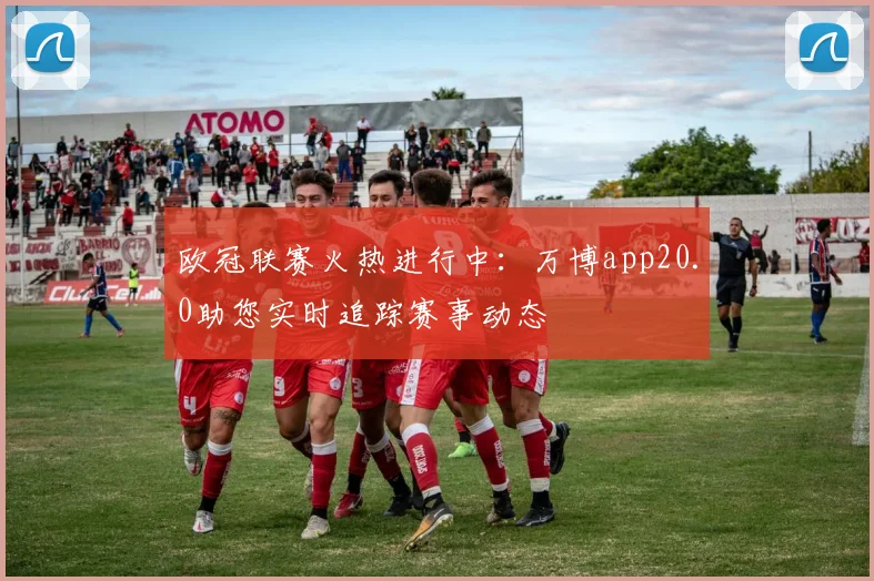 欧冠联赛火热进行中：万博app20.0助您实时追踪赛事动态