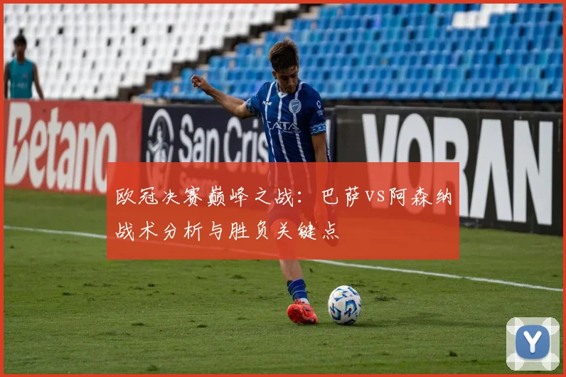 欧冠决赛巅峰之战：巴萨vs阿森纳战术分析与胜负关键点