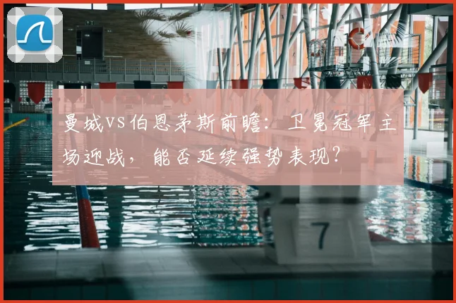 曼城vs伯恩茅斯前瞻：卫冕冠军主场迎战，能否延续强势表现？