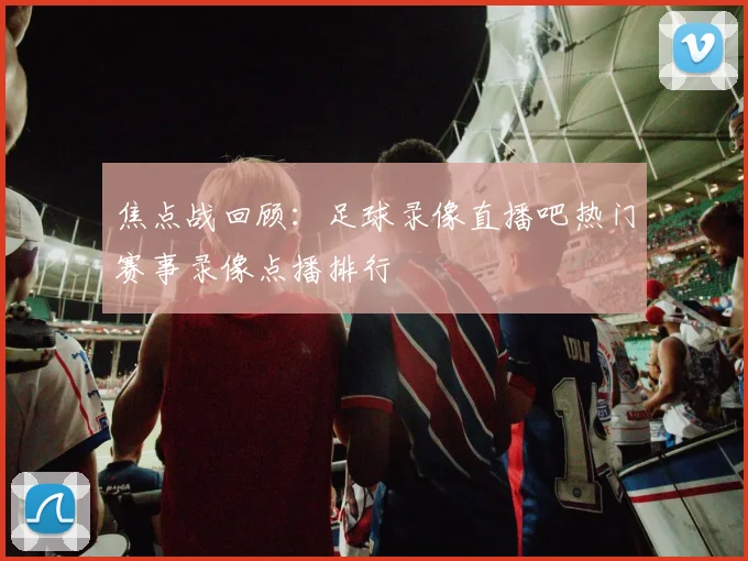 焦点战回顾：足球录像直播吧热门赛事录像点播排行