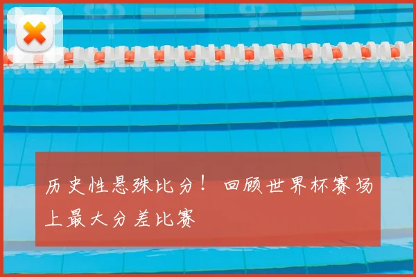 历史性悬殊比分！回顾世界杯赛场上最大分差比赛