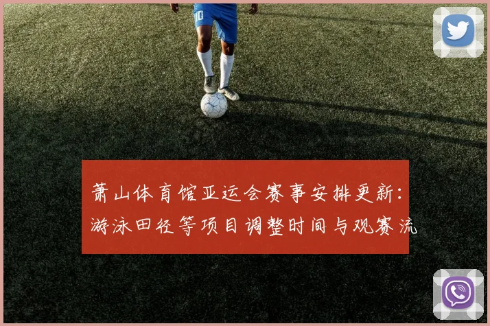 萧山体育馆亚运会赛事安排更新：游泳田径等项目调整时间与观赛流程