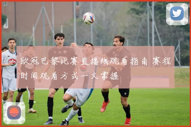 欧冠巴黎比赛直播线观看指南 赛程时间观看方式一文掌握