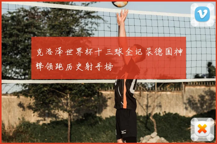 克洛泽世界杯十三球全记录德国神锋领跑历史射手榜