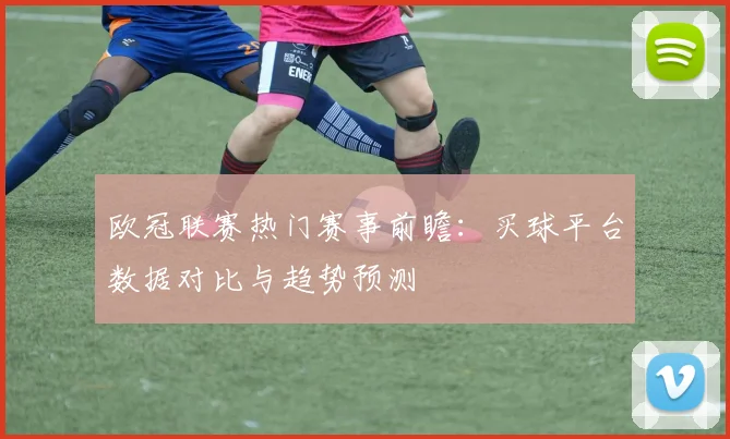 欧冠联赛热门赛事前瞻：买球平台数据对比与趋势预测