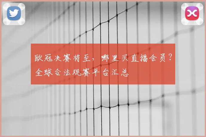 欧冠决赛将至，哪里买直播会员？全球合法观赛平台汇总
