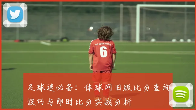足球迷必备：体球网旧版比分查询技巧与即时比分实战分析