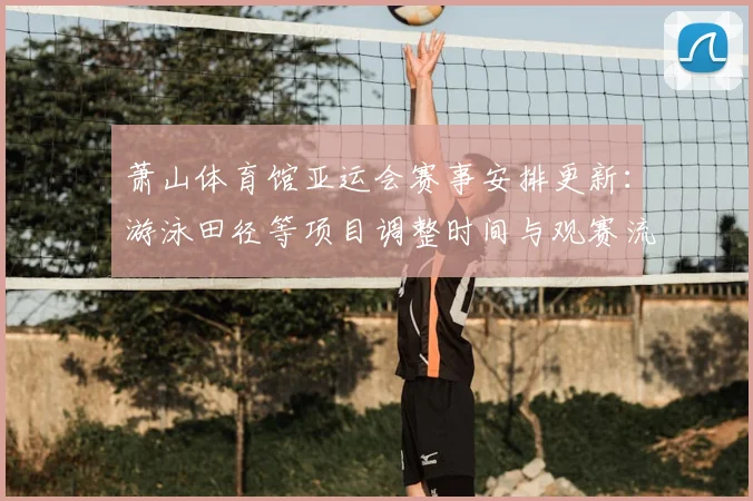 萧山体育馆亚运会赛事安排更新：游泳田径等项目调整时间与观赛流程