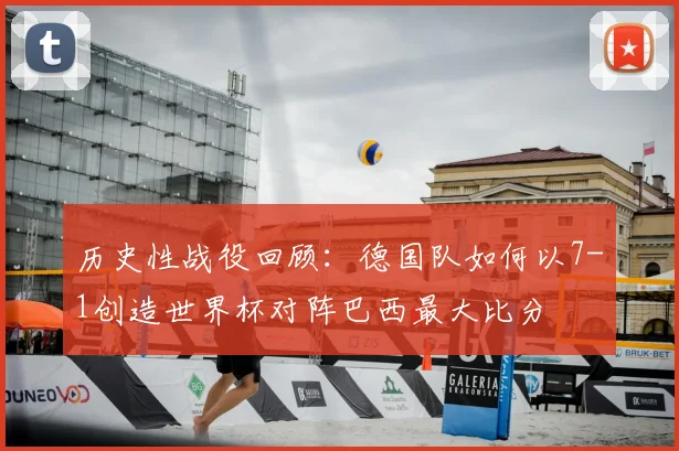 历史性战役回顾：德国队如何以7-1创造世界杯对阵巴西最大比分