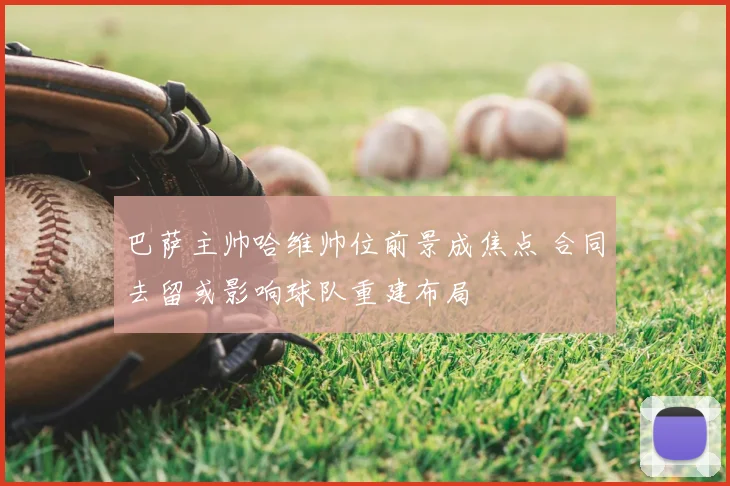 巴萨主帅哈维帅位前景成焦点 合同去留或影响球队重建布局