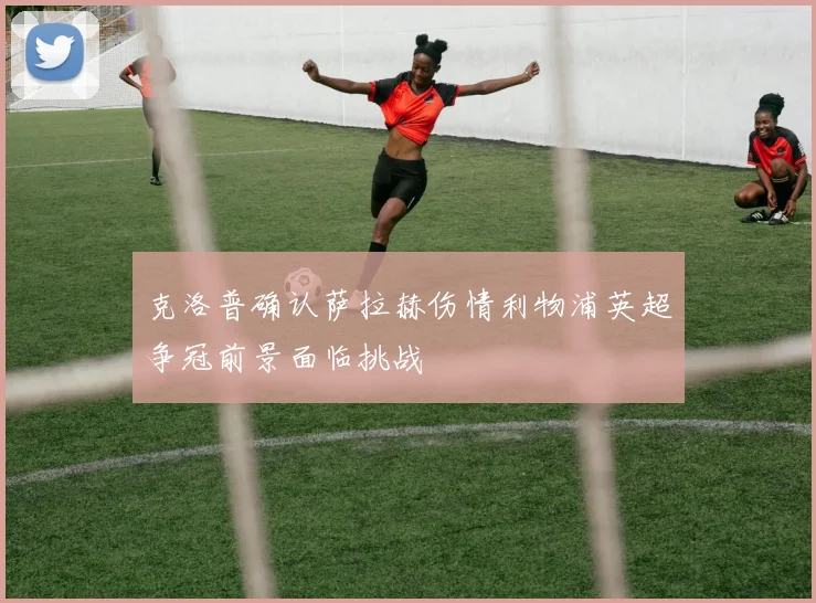 克洛普确认萨拉赫伤情利物浦英超争冠前景面临挑战