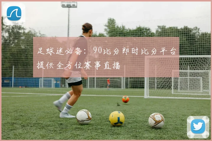 足球迷必备：90比分即时比分平台提供全方位赛事直播