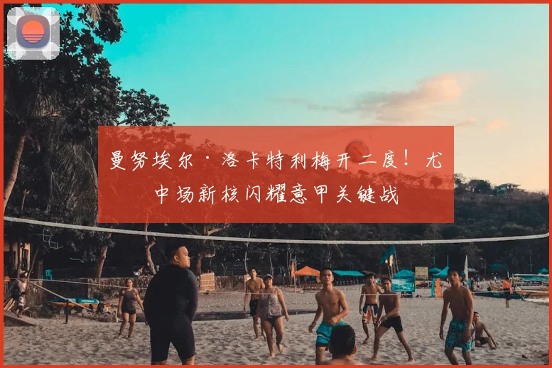 曼努埃尔·洛卡特利梅开二度!尤文中场新核闪耀意甲关键战