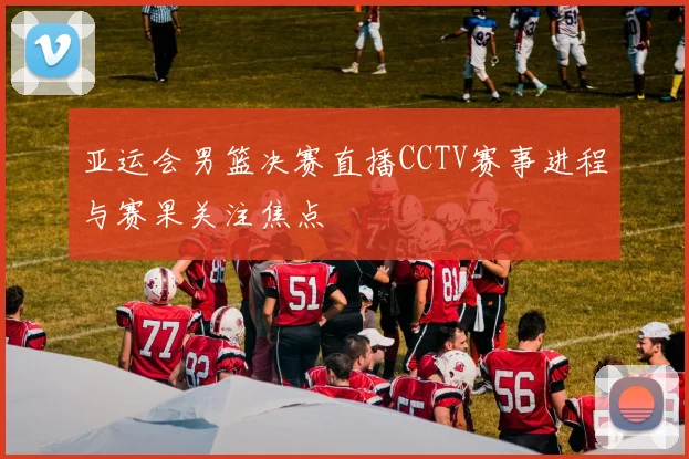亚运会男篮决赛直播CCTV赛事进程与赛果关注焦点